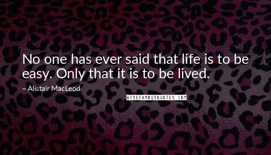 Alistair MacLeod Quotes: No one has ever said that life is to be easy. Only that it is to be lived.
