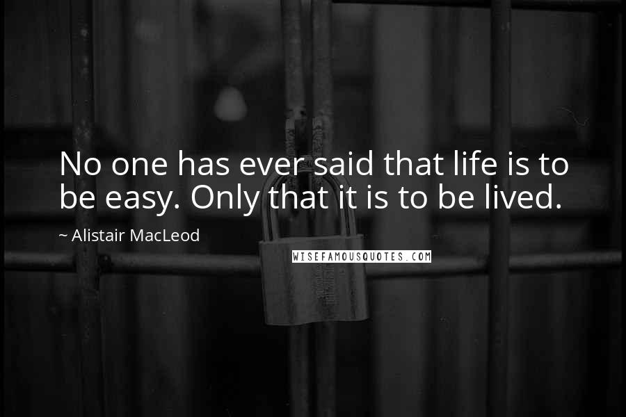 Alistair MacLeod Quotes: No one has ever said that life is to be easy. Only that it is to be lived.