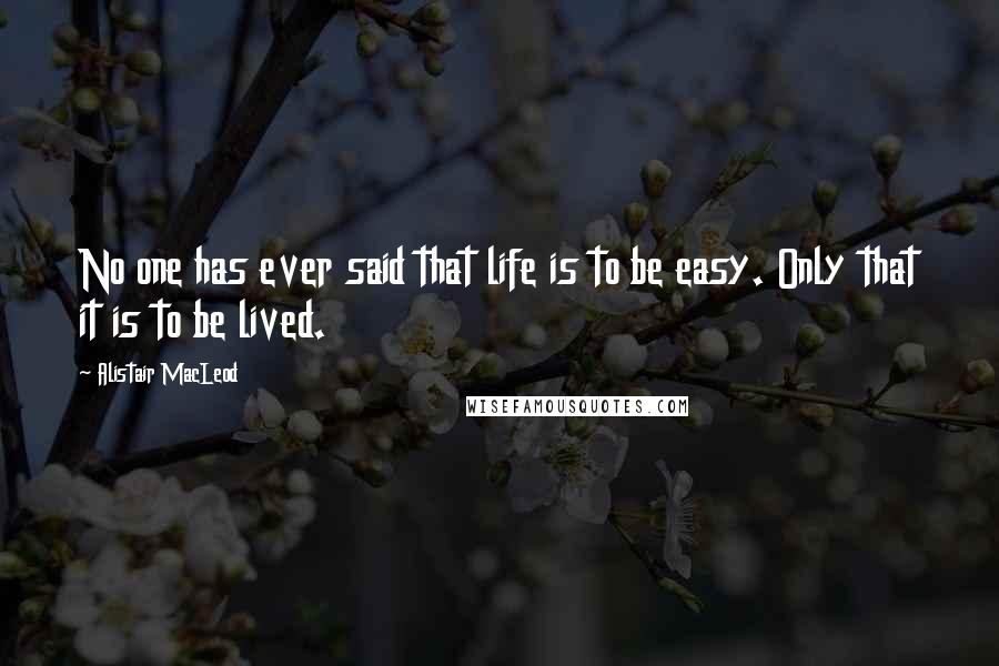 Alistair MacLeod Quotes: No one has ever said that life is to be easy. Only that it is to be lived.