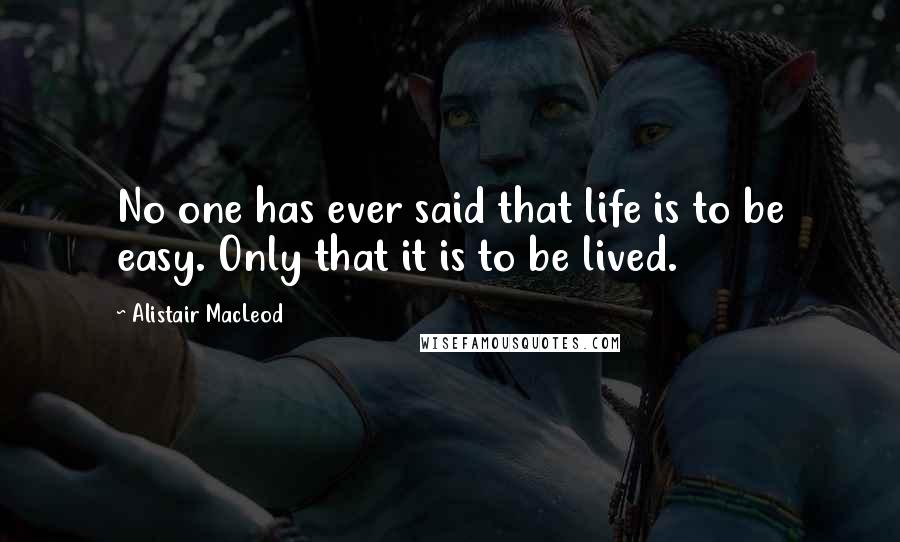 Alistair MacLeod Quotes: No one has ever said that life is to be easy. Only that it is to be lived.