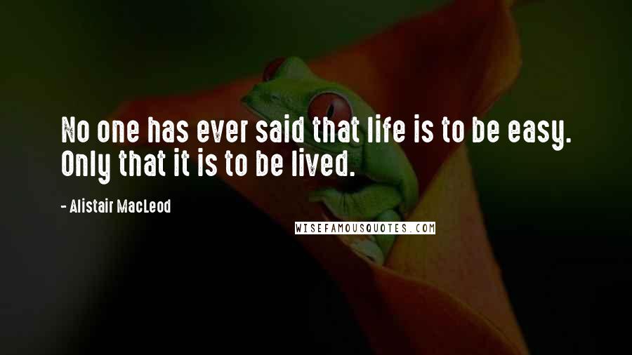 Alistair MacLeod Quotes: No one has ever said that life is to be easy. Only that it is to be lived.