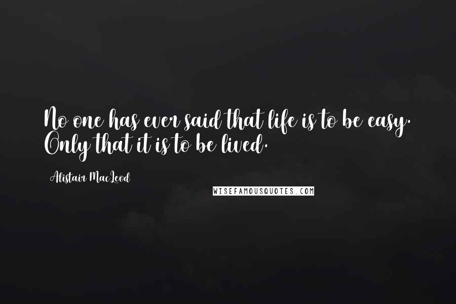 Alistair MacLeod Quotes: No one has ever said that life is to be easy. Only that it is to be lived.