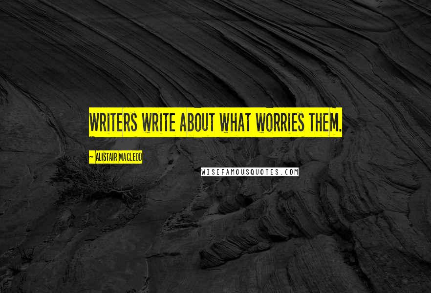 Alistair MacLeod Quotes: Writers write about what worries them.