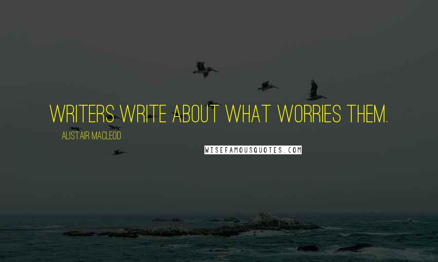 Alistair MacLeod Quotes: Writers write about what worries them.