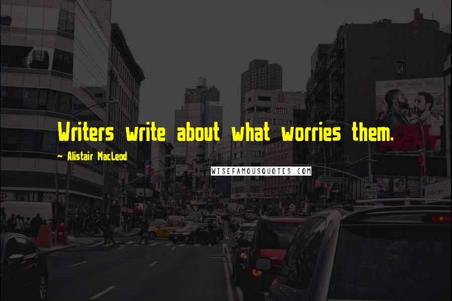 Alistair MacLeod Quotes: Writers write about what worries them.