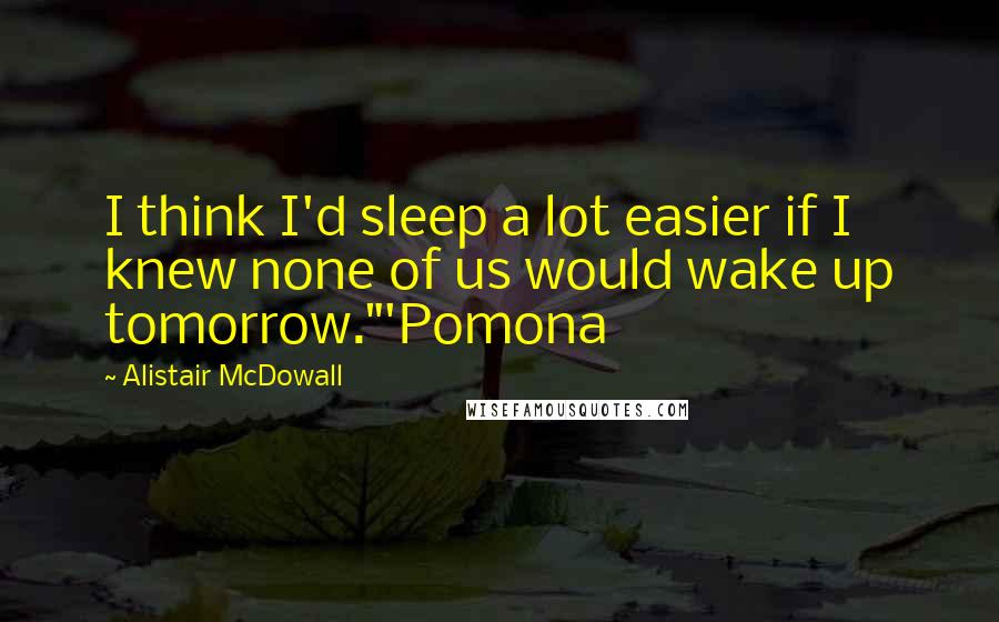 Alistair McDowall Quotes: I think I'd sleep a lot easier if I knew none of us would wake up tomorrow."'Pomona