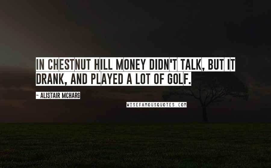Alistair McHarg Quotes: In Chestnut Hill money didn't talk, but it drank, and played a lot of golf.