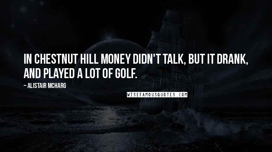 Alistair McHarg Quotes: In Chestnut Hill money didn't talk, but it drank, and played a lot of golf.