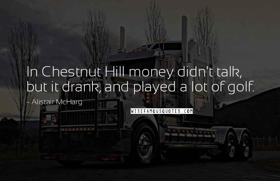 Alistair McHarg Quotes: In Chestnut Hill money didn't talk, but it drank, and played a lot of golf.