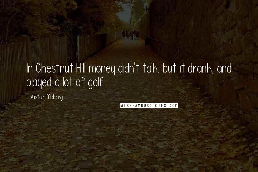 Alistair McHarg Quotes: In Chestnut Hill money didn't talk, but it drank, and played a lot of golf.