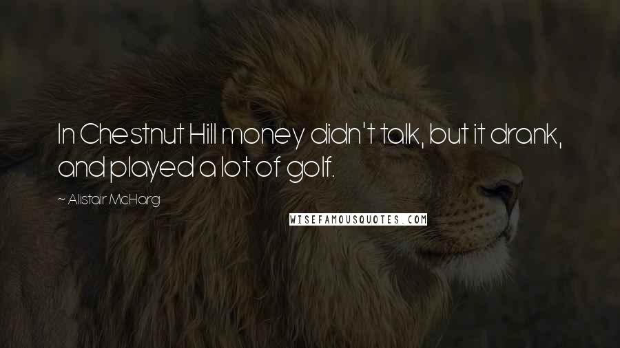 Alistair McHarg Quotes: In Chestnut Hill money didn't talk, but it drank, and played a lot of golf.