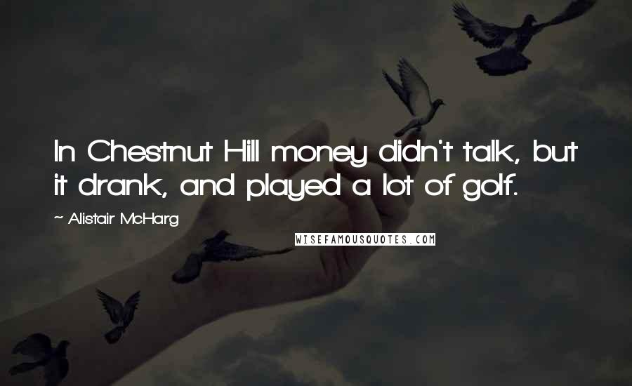 Alistair McHarg Quotes: In Chestnut Hill money didn't talk, but it drank, and played a lot of golf.