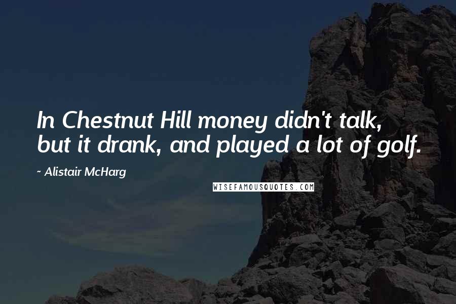Alistair McHarg Quotes: In Chestnut Hill money didn't talk, but it drank, and played a lot of golf.