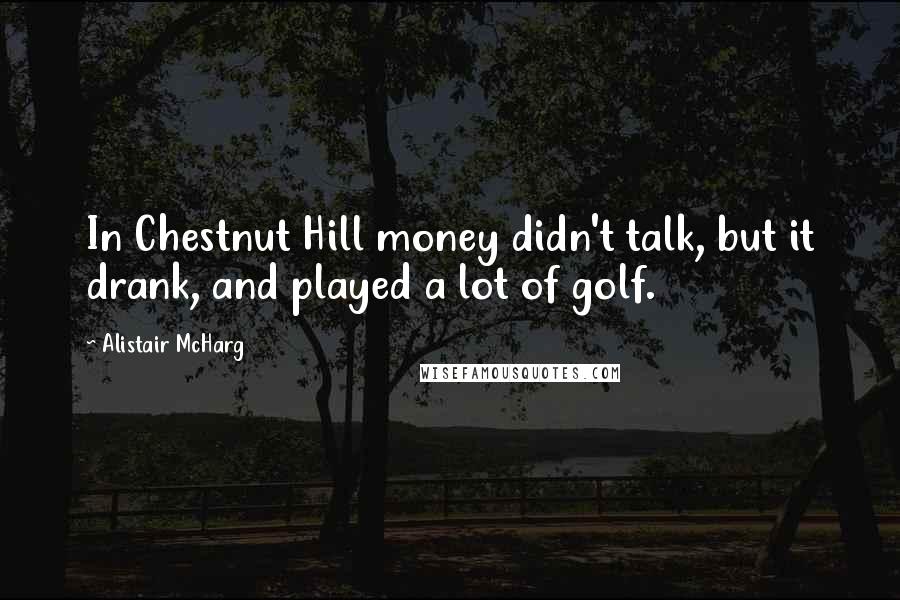 Alistair McHarg Quotes: In Chestnut Hill money didn't talk, but it drank, and played a lot of golf.