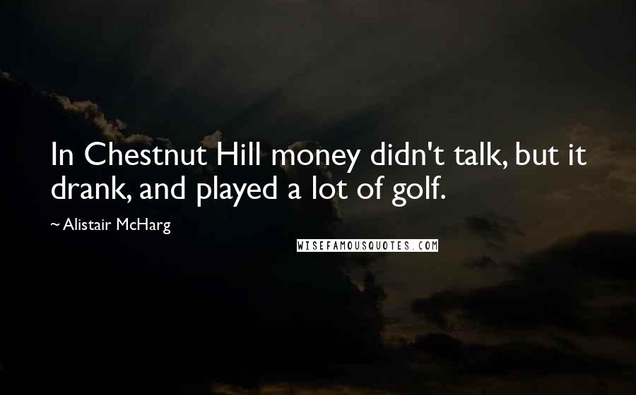 Alistair McHarg Quotes: In Chestnut Hill money didn't talk, but it drank, and played a lot of golf.