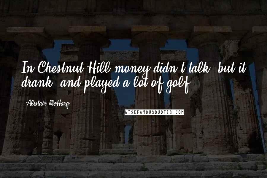 Alistair McHarg Quotes: In Chestnut Hill money didn't talk, but it drank, and played a lot of golf.