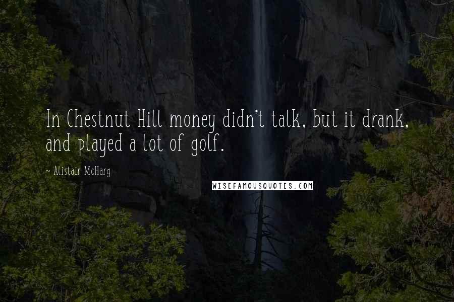 Alistair McHarg Quotes: In Chestnut Hill money didn't talk, but it drank, and played a lot of golf.