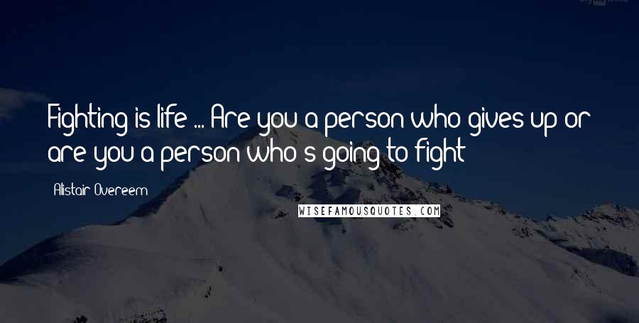 Alistair Overeem Quotes: Fighting is life ... Are you a person who gives up or are you a person who's going to fight?