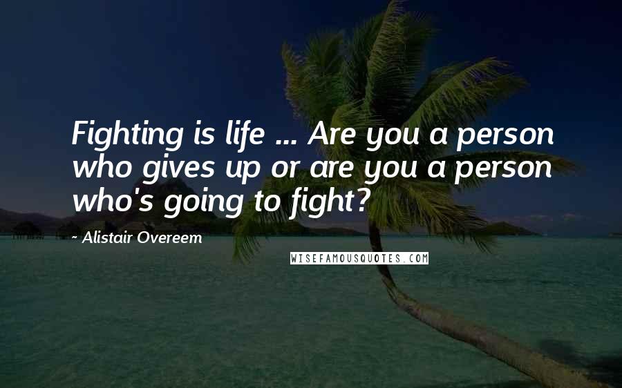 Alistair Overeem Quotes: Fighting is life ... Are you a person who gives up or are you a person who's going to fight?