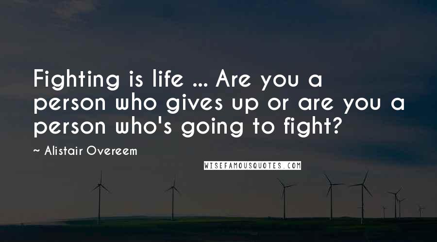 Alistair Overeem Quotes: Fighting is life ... Are you a person who gives up or are you a person who's going to fight?