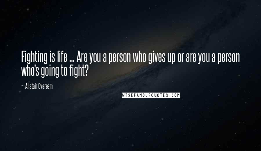 Alistair Overeem Quotes: Fighting is life ... Are you a person who gives up or are you a person who's going to fight?