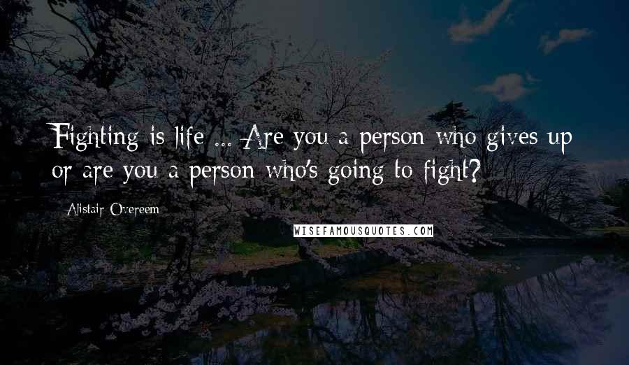 Alistair Overeem Quotes: Fighting is life ... Are you a person who gives up or are you a person who's going to fight?