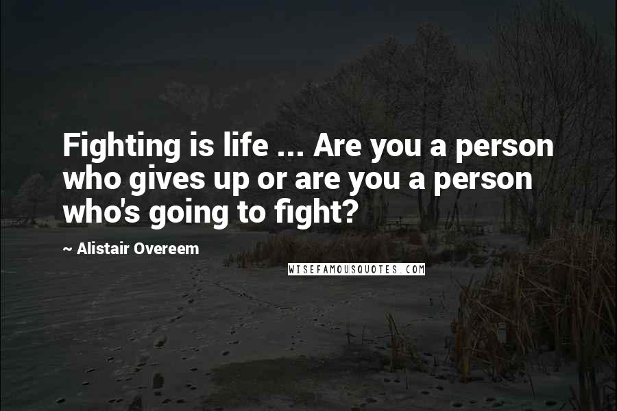 Alistair Overeem Quotes: Fighting is life ... Are you a person who gives up or are you a person who's going to fight?