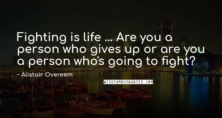 Alistair Overeem Quotes: Fighting is life ... Are you a person who gives up or are you a person who's going to fight?