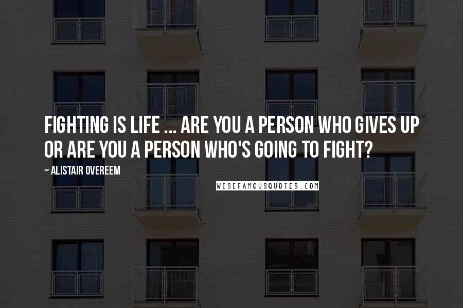 Alistair Overeem Quotes: Fighting is life ... Are you a person who gives up or are you a person who's going to fight?