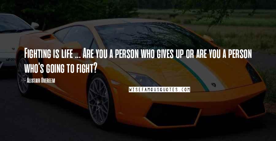 Alistair Overeem Quotes: Fighting is life ... Are you a person who gives up or are you a person who's going to fight?
