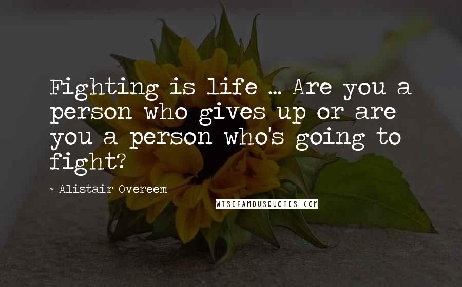 Alistair Overeem Quotes: Fighting is life ... Are you a person who gives up or are you a person who's going to fight?