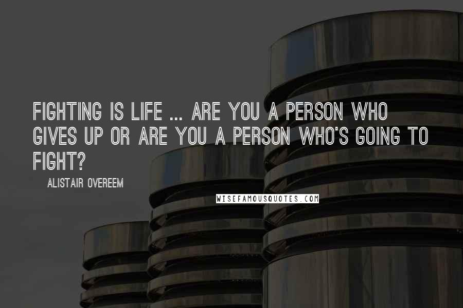 Alistair Overeem Quotes: Fighting is life ... Are you a person who gives up or are you a person who's going to fight?