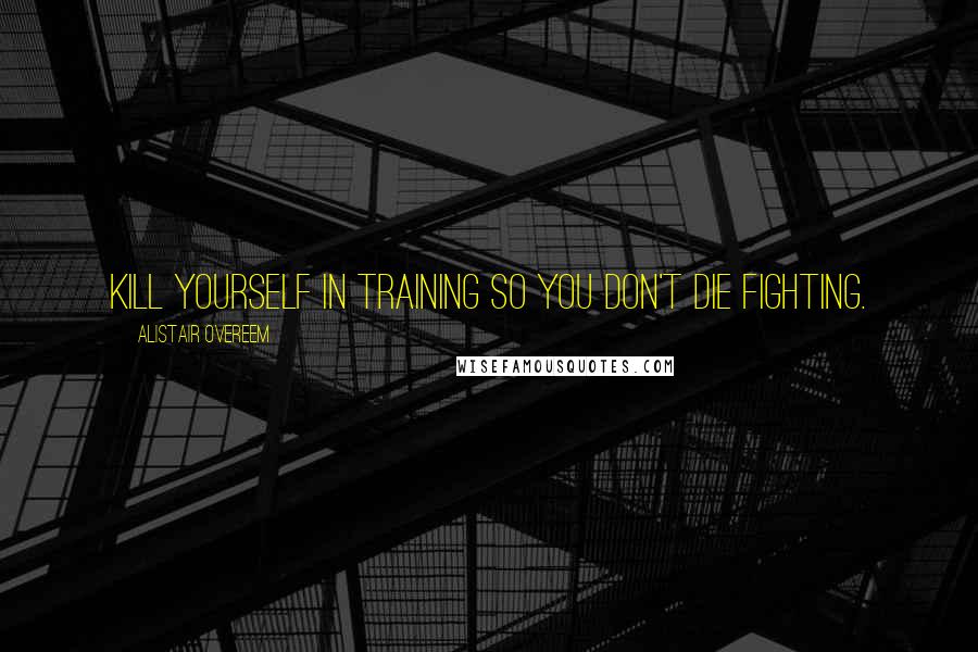 Alistair Overeem Quotes: Kill yourself in training so you don't die fighting.