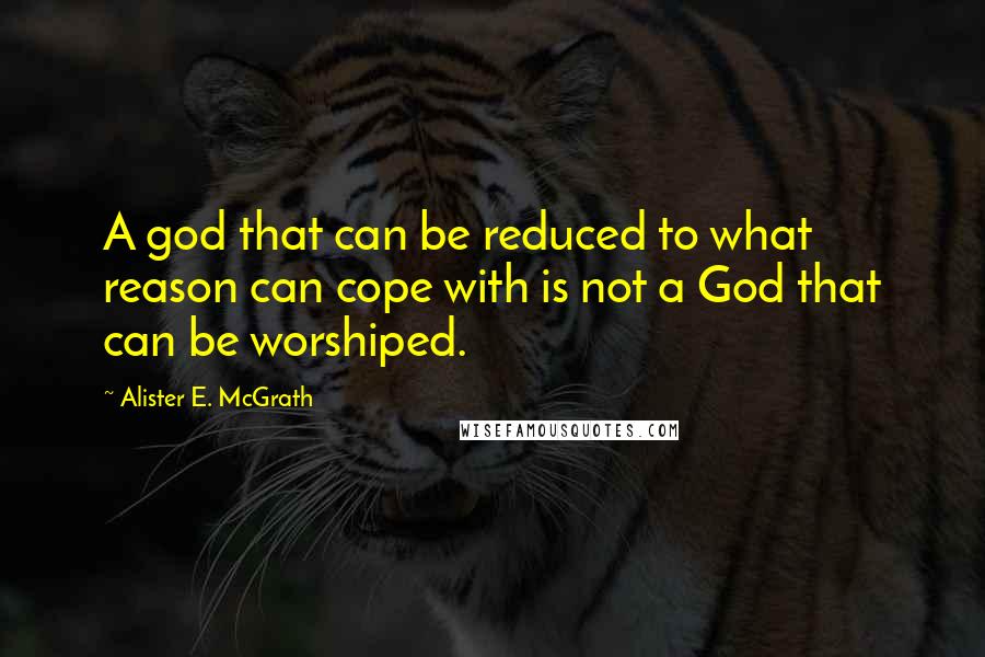 Alister E. McGrath Quotes: A god that can be reduced to what reason can cope with is not a God that can be worshiped.