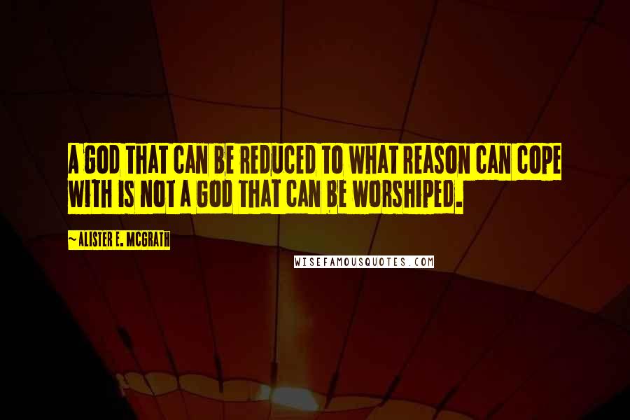 Alister E. McGrath Quotes: A god that can be reduced to what reason can cope with is not a God that can be worshiped.