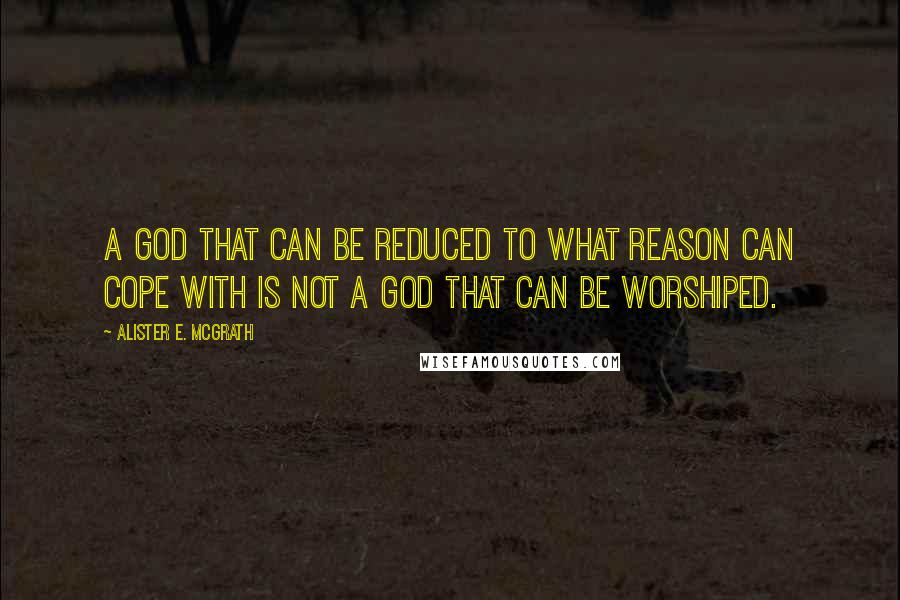 Alister E. McGrath Quotes: A god that can be reduced to what reason can cope with is not a God that can be worshiped.