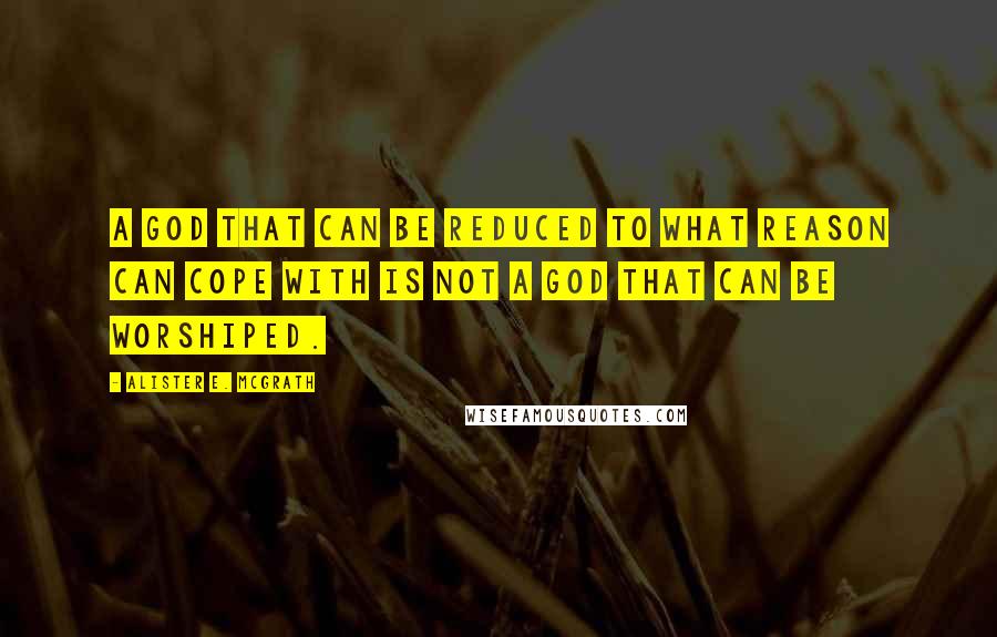 Alister E. McGrath Quotes: A god that can be reduced to what reason can cope with is not a God that can be worshiped.