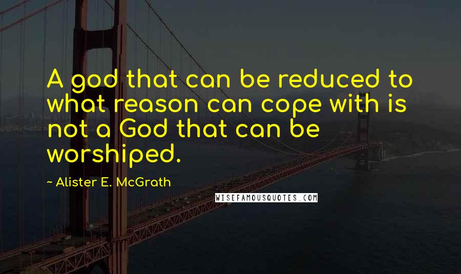 Alister E. McGrath Quotes: A god that can be reduced to what reason can cope with is not a God that can be worshiped.