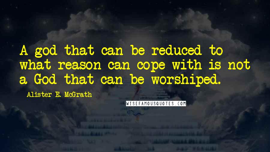 Alister E. McGrath Quotes: A god that can be reduced to what reason can cope with is not a God that can be worshiped.