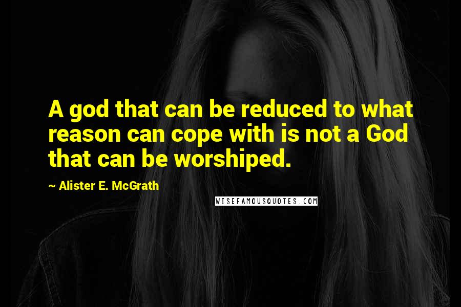 Alister E. McGrath Quotes: A god that can be reduced to what reason can cope with is not a God that can be worshiped.