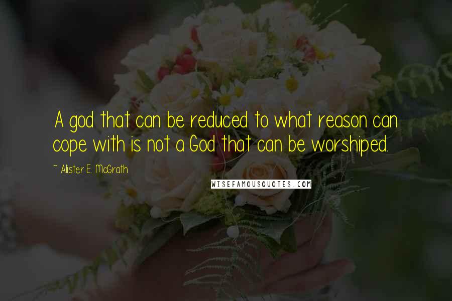 Alister E. McGrath Quotes: A god that can be reduced to what reason can cope with is not a God that can be worshiped.