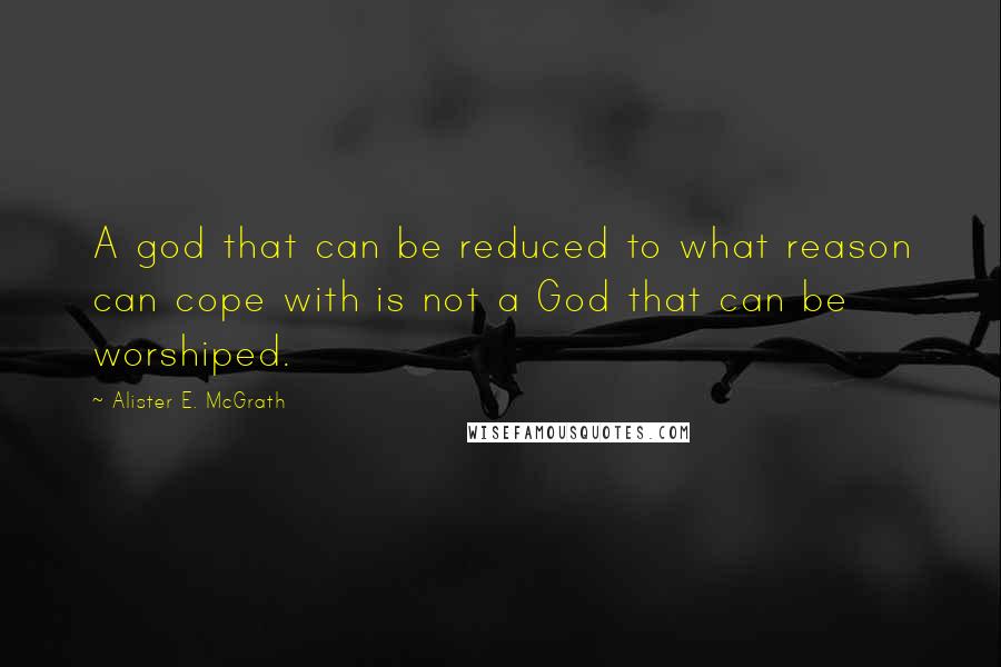 Alister E. McGrath Quotes: A god that can be reduced to what reason can cope with is not a God that can be worshiped.