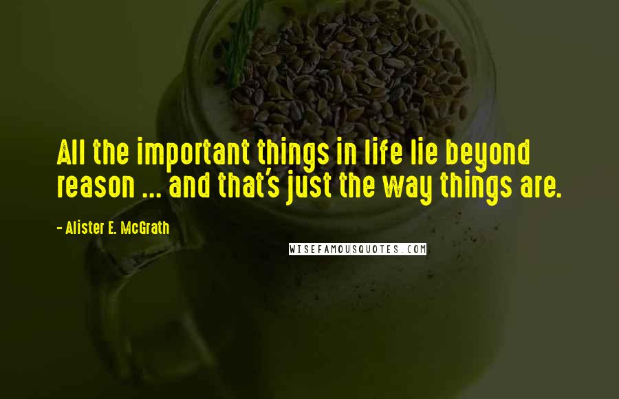 Alister E. McGrath Quotes: All the important things in life lie beyond reason ... and that's just the way things are.