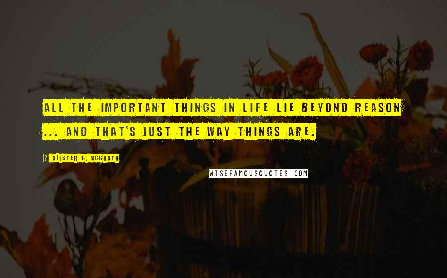 Alister E. McGrath Quotes: All the important things in life lie beyond reason ... and that's just the way things are.