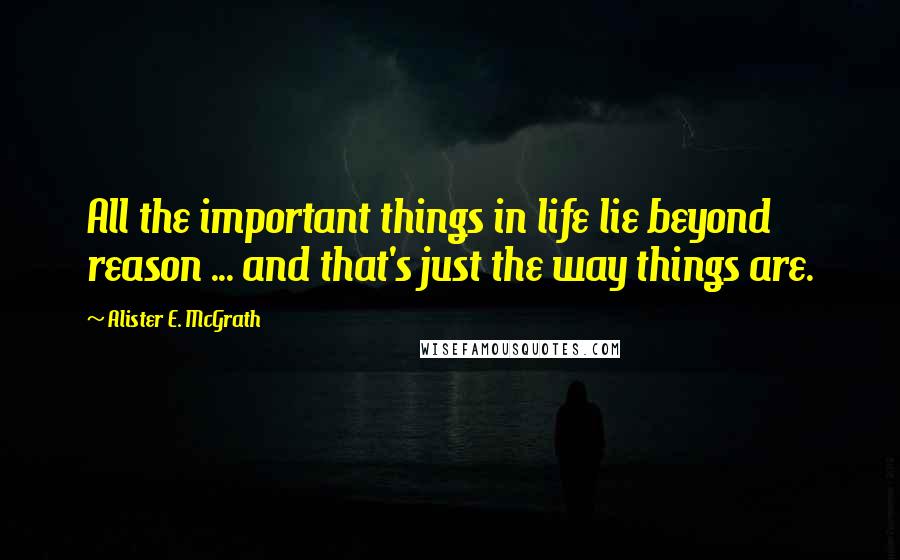 Alister E. McGrath Quotes: All the important things in life lie beyond reason ... and that's just the way things are.