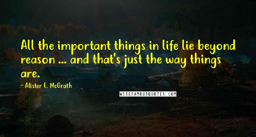 Alister E. McGrath Quotes: All the important things in life lie beyond reason ... and that's just the way things are.