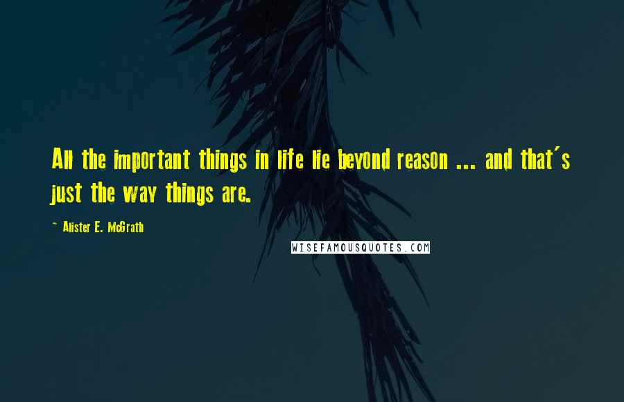 Alister E. McGrath Quotes: All the important things in life lie beyond reason ... and that's just the way things are.