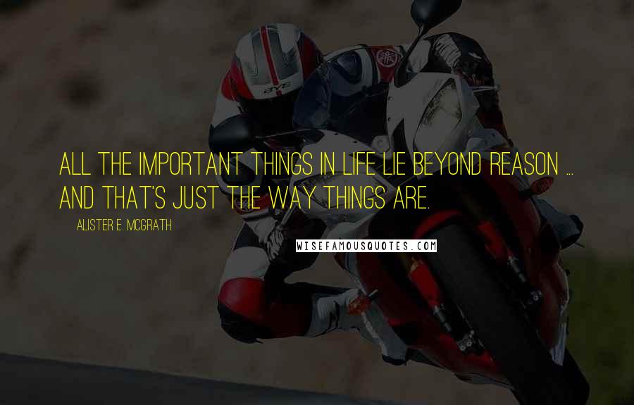 Alister E. McGrath Quotes: All the important things in life lie beyond reason ... and that's just the way things are.