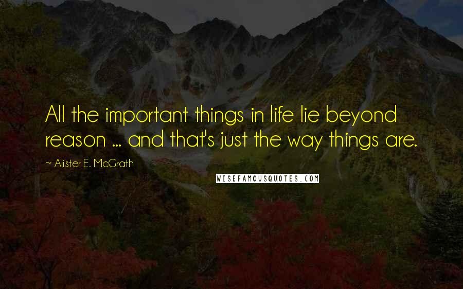 Alister E. McGrath Quotes: All the important things in life lie beyond reason ... and that's just the way things are.