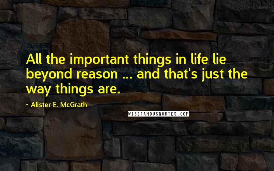 Alister E. McGrath Quotes: All the important things in life lie beyond reason ... and that's just the way things are.